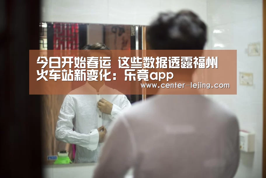 今日开始春运 这些数据透露福州火车站新变化:乐竟app(图3) 乐竟棋牌