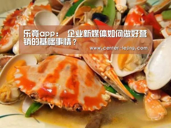 乐竟app：
企业新媒体如何做好营销的基础事情？