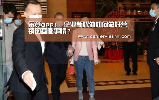 乐竟app:
企业新媒体如何做好营销的基础事情?(图2) 乐竟棋牌
