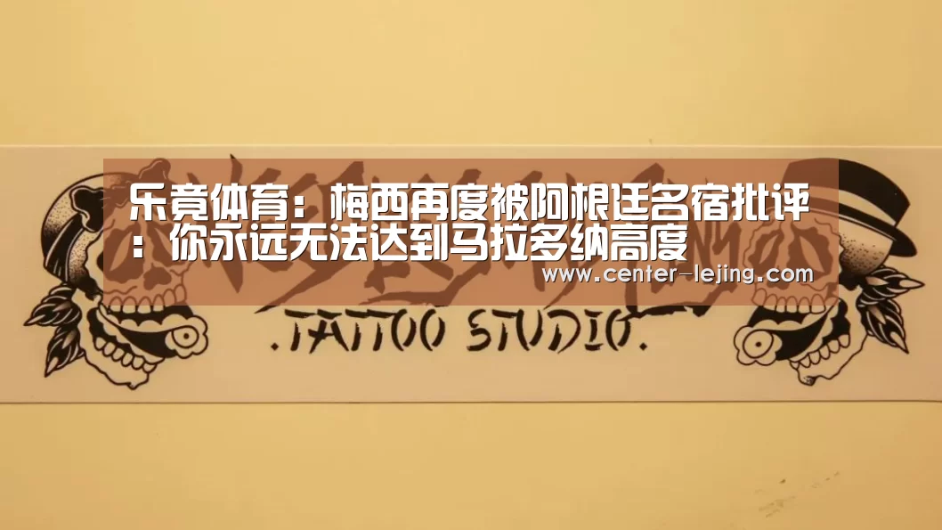 乐竟体育：梅西再度被阿根廷名宿批评：你永远无法达到马拉多纳高