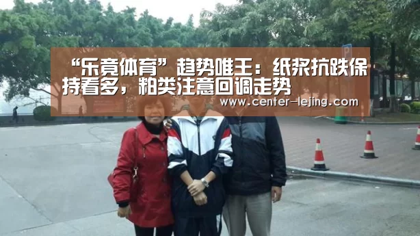 “乐竟体育”趋势唯王:纸浆抗跌保持看多,粕类注意回调走势(图2) 乐竟app
