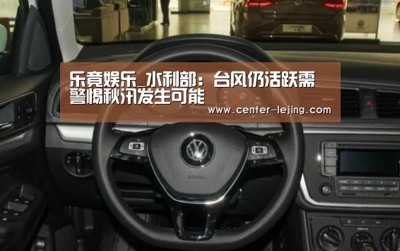 乐竟娱乐_水利部:台风仍活跃需警惕秋汛发生可能(图3) 乐竟app