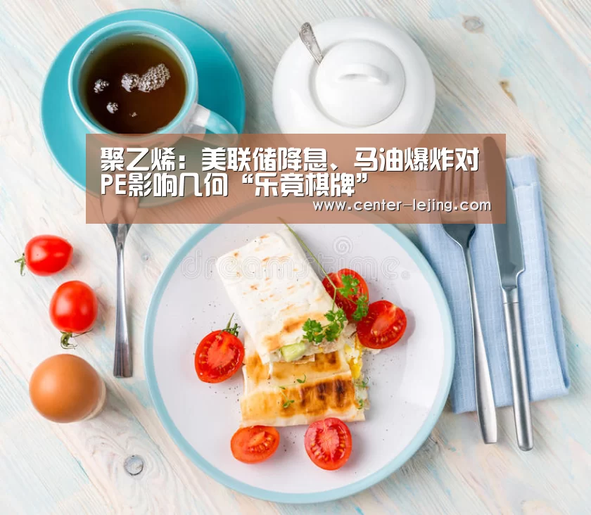 聚乙烯：美联储降息、马油爆炸对PE影响几何“乐竟棋牌”