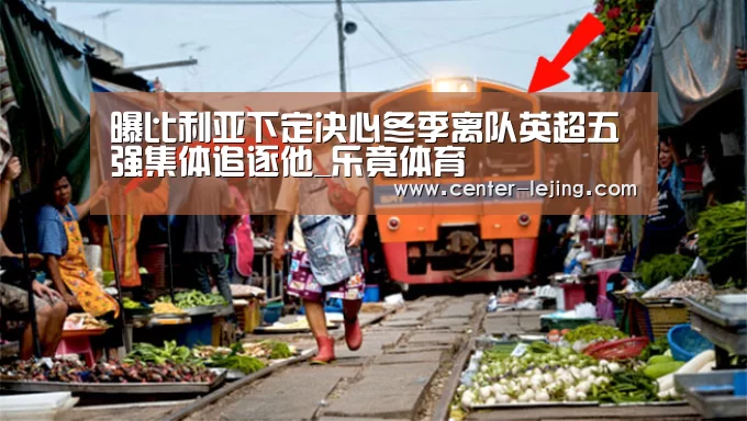 曝比利亚下定决心冬季离队英超五强集体追逐他_乐竟体育
