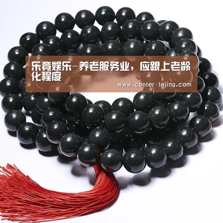 乐竟娱乐-养老服务业，应跟上老龄化程度