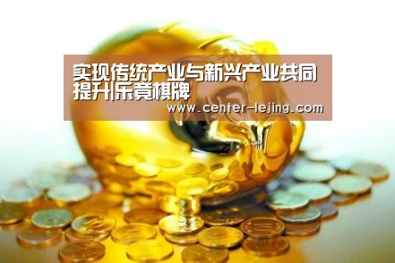 实现传统产业与新兴产业共同提升|乐竟棋牌