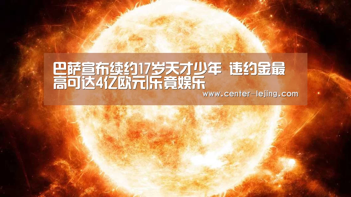 巴萨宣布续约17岁天才少年 违约金最高可达4亿欧元|乐竟娱乐