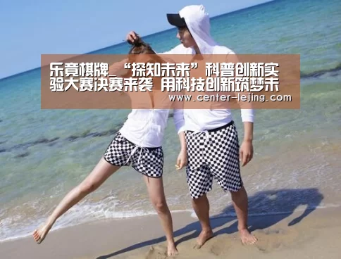 乐竟棋牌_“探知未来”科普创新实验大赛决赛来袭 用科技创新筑梦未来(图2) 乐竟体育